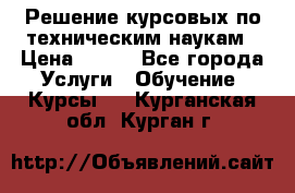 Решение курсовых по техническим наукам › Цена ­ 100 - Все города Услуги » Обучение. Курсы   . Курганская обл.,Курган г.